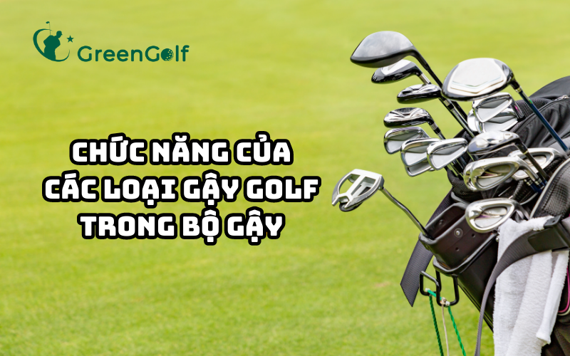 CHỨC NĂNG CỦA CÁC LOẠI GẬY GOLF TRONG BỘ GẬY