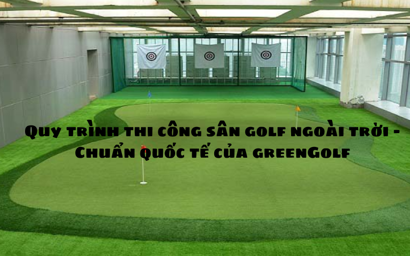 Quy trình thi công sân golf ngoài trời GreenGolf