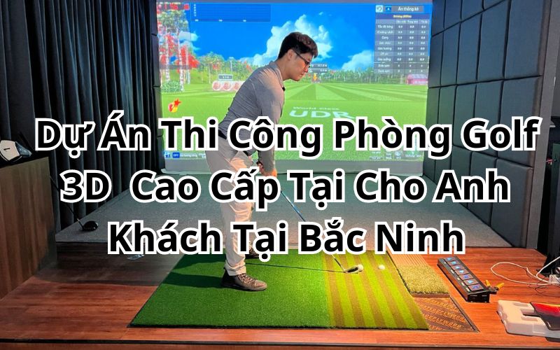 Dự Án Thi Công Phòng Golf 3D  Cao Cấp Tại Cho Anh Khách Tại Bắc Ninh