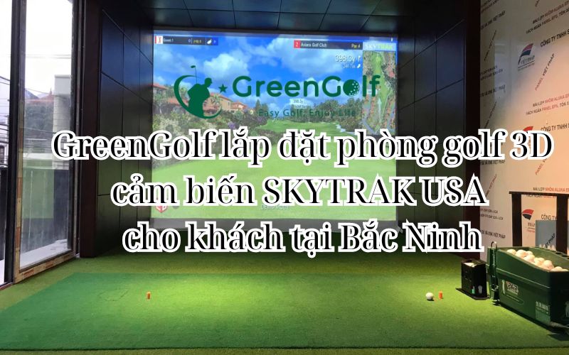 GreenGolf lắp đặt phòng golf 3D cảm biến SKYTRAK USA cho khách tại Bắc Ninh