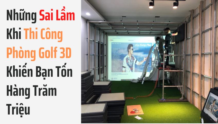 Những Sai Lầm Khi Thi Công Phòng Golf 3D Khiến Bạn Tốn Hàng Trăm Triệu