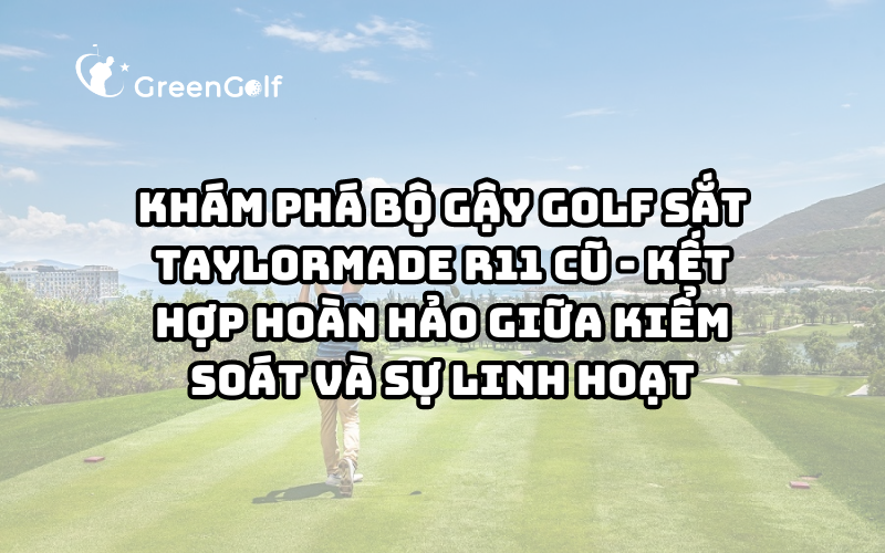 Khám Phá Bộ Gậy Golf Sắt TaylorMade R11 Cũ - Kết Hợp Hoàn Hảo Giữa Kiểm Soát Và Sự Linh Hoạt