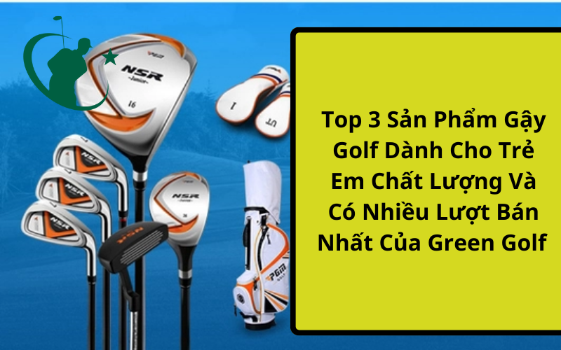 Top 3 Sản Phẩm Gậy Golf Dành Cho Trẻ Em Chất Lượng Và Có Nhiều Lượt Bán Nhất Của Green Golf