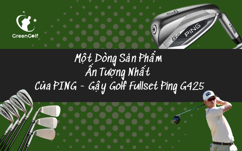 Một Dòng Sản Phẩm Ấn Tượng Nhất Của PING -  Gậy Golf Fullset Ping G425
