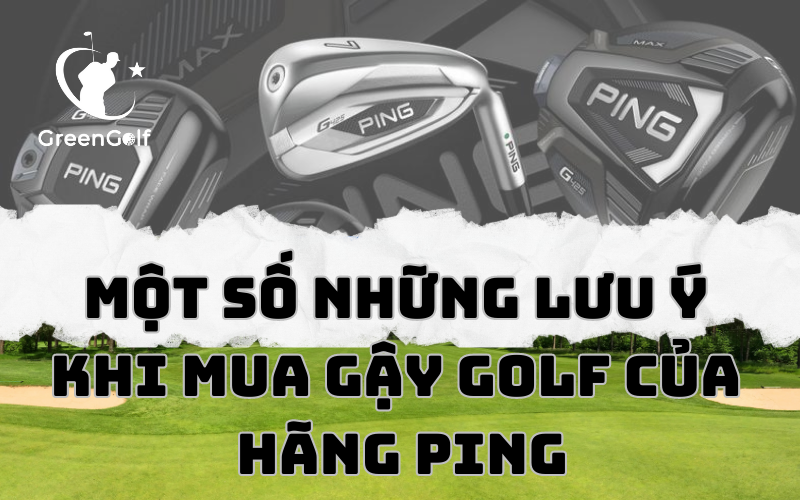 Một Số Những Lưu Ý Khi Mua Gậy Golf Của Hãng Ping