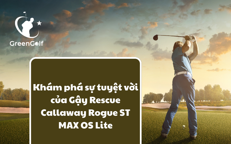 Khám Phá Sự Tuyệt Vời Của Gậy Rescue Callaway Rogue ST MAX OS Lite