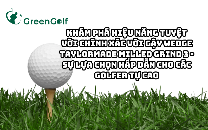 Khám Phá Hiệu Năng Tuyệt Vời Chính Xác Với Gậy Wedge TaylorMade Milled Grind 3 - Sự Lựa Chọn Hấp Dẫn Cho Các Golfer