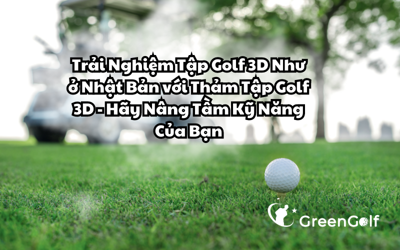 Trải Nghiệm Tập Golf 3D Như Ở Nhật Bản Với Thảm Tập Golf 3D - Hãy Nâng Tầm Kỹ Năng Của Bạn