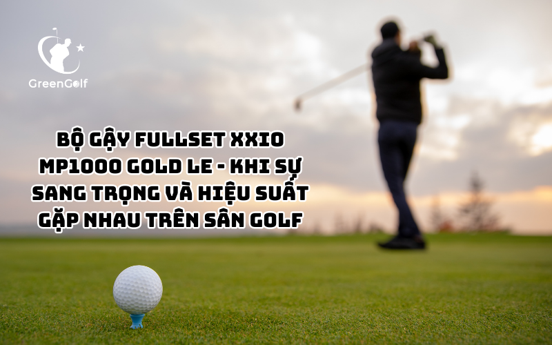 Bộ Gậy Fullset XXIO MP1000 Gold LE - Khi Sự Sang Trọng Và Hiệu Suất Gặp Nhau Trên Sân Golf