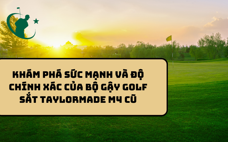 KHÁM PHÁ SỨC MẠNH VÀ ĐỘ CHÍNH XÁC CỦA BỘ GẬY GOLF SẮT TAYLORMADE M4 CŨ