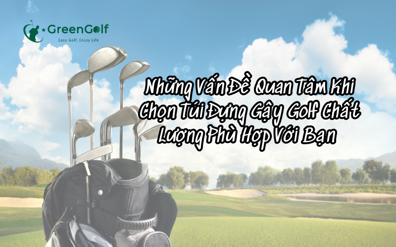 Những Vấn Đề Quan Tâm Khi Chọn Túi Đựng Gậy Golf Chất Lượng Phù Hợp Với Bạn