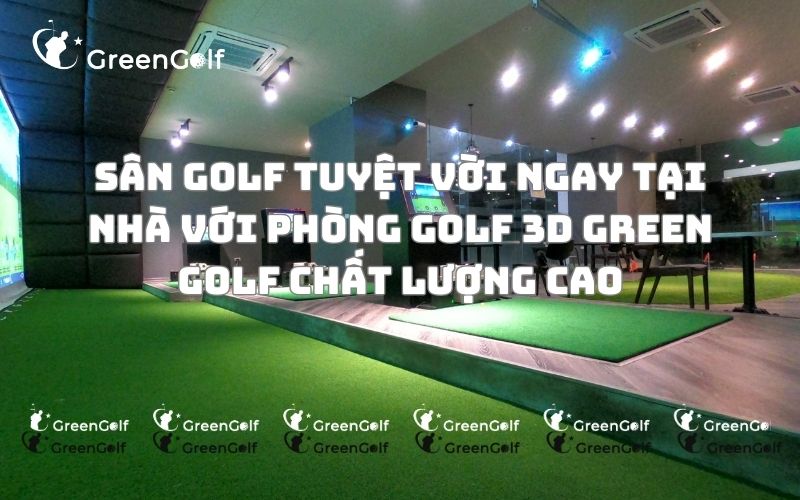 Sân golf tuyệt vời ngay tại nhà với phòng golf 3D Green Golf chất lượng cao
