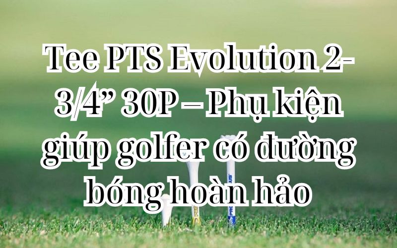 Tee PTS Evolution 2-3/4” 30P – Phụ kiện giúp golfer có đường bóng hoàn hảo