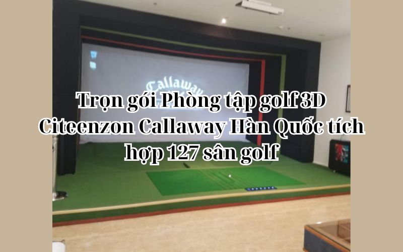 Trọn gói Phòng tập golf 3D Citeenzon Callaway Hàn Quốc tích hợp 127 sân golf