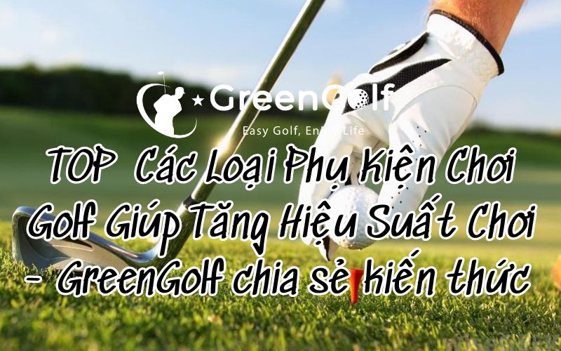 TOP  Các Loại Phụ Kiện Chơi Golf Giúp Tăng Hiệu Suất Chơi - GreenGolf chia sẻ kiến thức