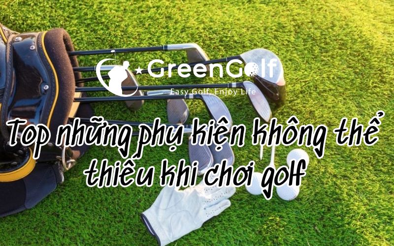 Chia sẻ kiến thức cùng GreenGolf  - Top những phụ kiện không thể thiếu khi chơi golf