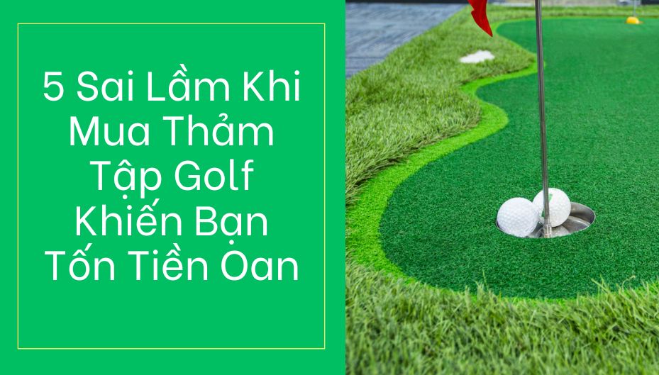 5 Sai Lầm Khi Mua Thảm Tập Golf Khiến Bạn Tốn Tiền Oan